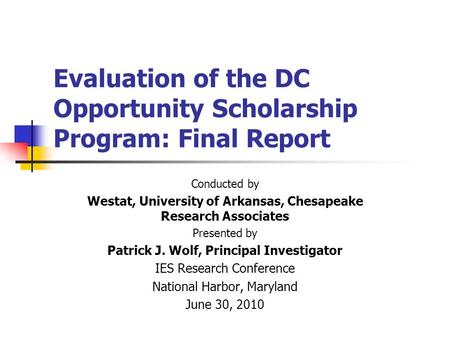 Evaluation of the DC Opportunity Scholarship Program: Final Report Conducted by Westat, University of Arkansas, Chesapeake Research Associates Presented.