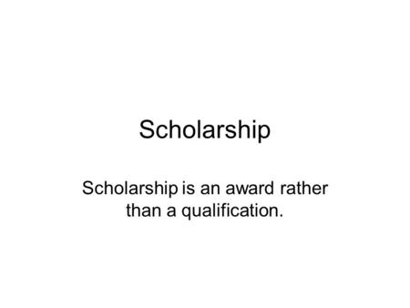 Scholarship Scholarship is an award rather than a qualification.