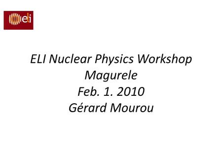 ELI Nuclear Physics Workshop Magurele Feb Gérard Mourou
