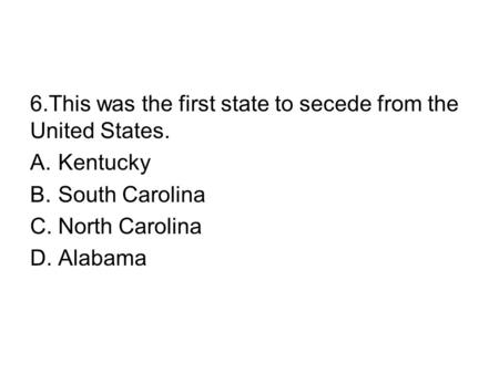 6.This was the first state to secede from the United States. A.Kentucky B.South Carolina C.North Carolina D.Alabama.