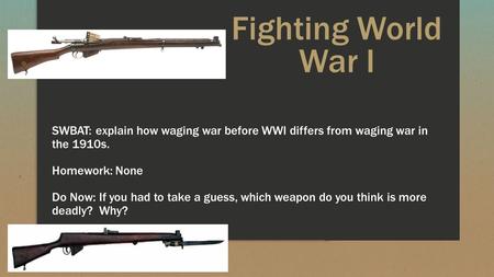 Fighting World War I SWBAT: explain how waging war before WWI differs from waging war in the 1910s. Homework: None Do Now: If you had to take a guess,