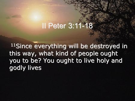 II Peter 3:11-18 11 Since everything will be destroyed in this way, what kind of people ought you to be? You ought to live holy and godly lives.