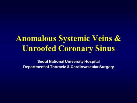 Anomalous Systemic Veins & Unroofed Coronary Sinus Seoul National University Hospital Department of Thoracic & Cardiovascular Surgery.