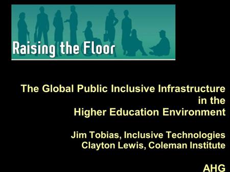 The Global Public Inclusive Infrastructure in the Higher Education Environment Jim Tobias, Inclusive Technologies Clayton Lewis, Coleman Institute AHG.