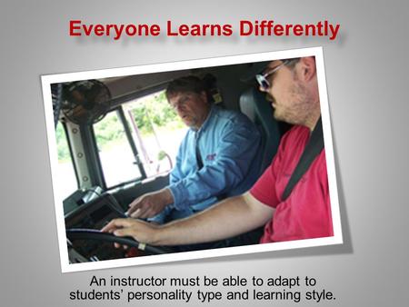 Everyone Learns Differently An instructor must be able to adapt to students’ personality type and learning style.