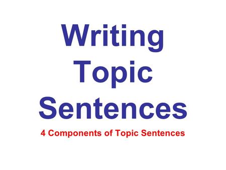 Writing Topic Sentences 4 Components of Topic Sentences.