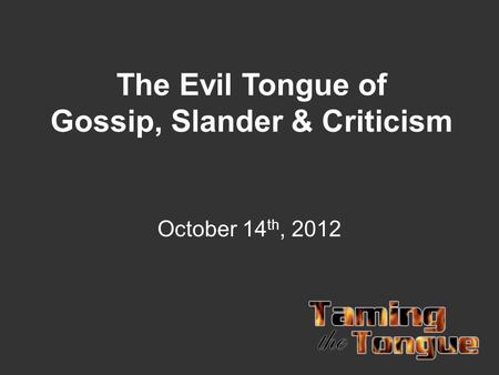 The Evil Tongue of Gossip, Slander & Criticism October 14 th, 2012.