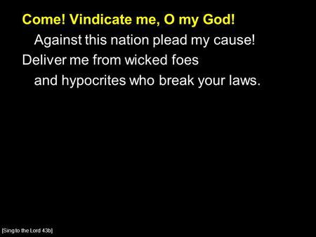 Come! Vindicate me, O my God! Against this nation plead my cause! Deliver me from wicked foes and hypocrites who break your laws. [Sing to the Lord 43b]