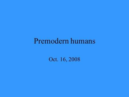 Premodern humans Oct. 16, 2008. Introduction Who and what were the Neandertals? What does it mean to be human? When in our evolutionary past can we say.