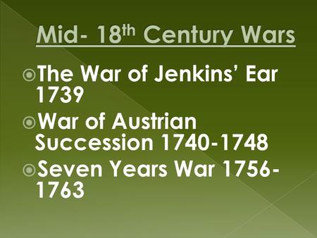  The War of Jenkins’ Ear 1739  War of Austrian Succession 1740-1748  Seven Years War 1756- 1763.