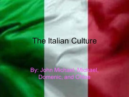 The Italian Culture By: John Michael, Michael, Domenic, and Chloe.