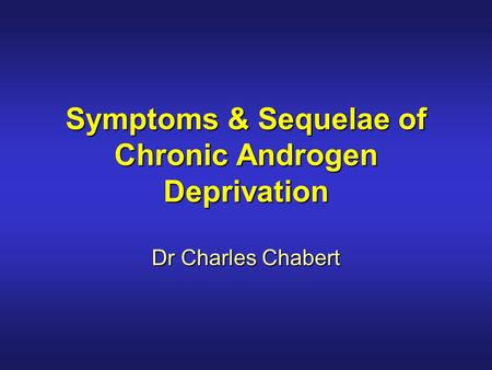 Symptoms & Sequelae of Chronic Androgen Deprivation Dr Charles Chabert.