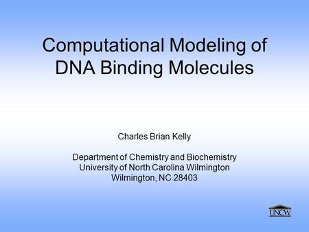 Computational Modeling of DNA Binding Molecules Charles Brian Kelly Department of Chemistry and Biochemistry University of North Carolina Wilmington Wilmington,