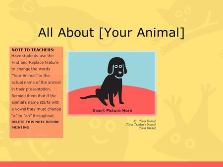 All About [Your Animal] By: [Your Name] [Your Teacher’s Name] [Your Grade] NOTE TO TEACHERS: Have students use the Find and Replace feature to change the.