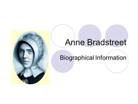 Anne Bradstreet Biographical Information. Lived from 1612-1672 Father was John Dudley, a nonconformist soldier Anne was well tutored in literature, history,