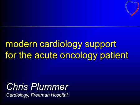 Modern cardiology support for the acute oncology patient Chris Plummer Cardiology, Freeman Hospital.