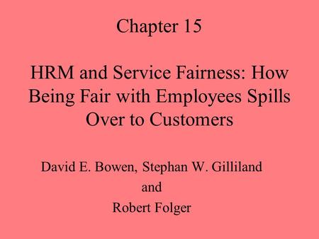 Chapter 15 HRM and Service Fairness: How Being Fair with Employees Spills Over to Customers David E. Bowen, Stephan W. Gilliland and Robert Folger.