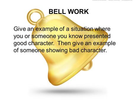 BELL WORK Give an example of a situation where you or someone you know presented good character. Then give an example of someone showing bad character.