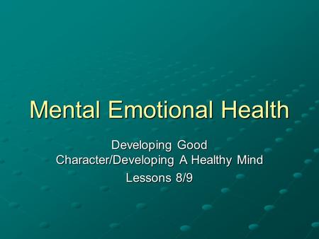 Mental Emotional Health Developing Good Character/Developing A Healthy Mind Lessons 8/9.