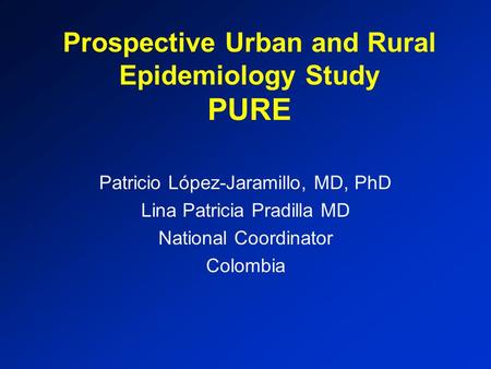 Prospective Urban and Rural Epidemiology Study PURE Patricio López-Jaramillo, MD, PhD Lina Patricia Pradilla MD National Coordinator Colombia.