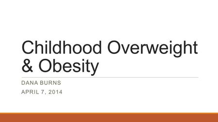 Childhood Overweight & Obesity DANA BURNS APRIL 7, 2014.