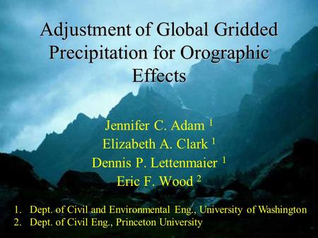 Adjustment of Global Gridded Precipitation for Orographic Effects Jennifer C. Adam 1 Elizabeth A. Clark 1 Dennis P. Lettenmaier 1 Eric F. Wood 2 1.Dept.