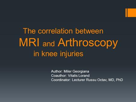 The correlation between MRI and Arthroscopy in knee injuries Author: Miler Georgiana Coauthor: Vitalis Lorand Coordinator: Lecturer Russu Octav, MD, PhD.