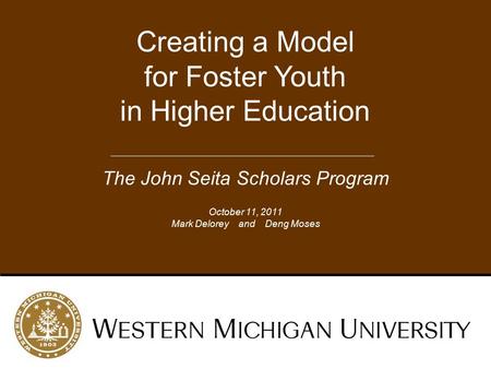 Creating a Model for Foster Youth in Higher Education The John Seita Scholars Program October 11, 2011 Mark Delorey and Deng Moses.