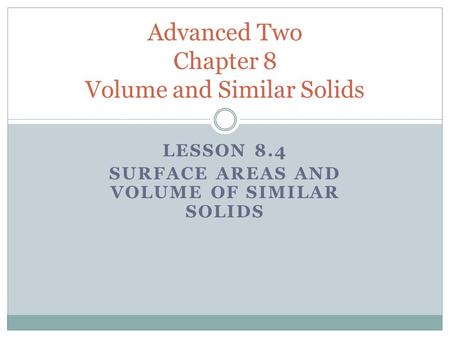 LESSON 8.4 SURFACE AREAS AND VOLUME OF SIMILAR SOLIDS Advanced Two Chapter 8 Volume and Similar Solids.
