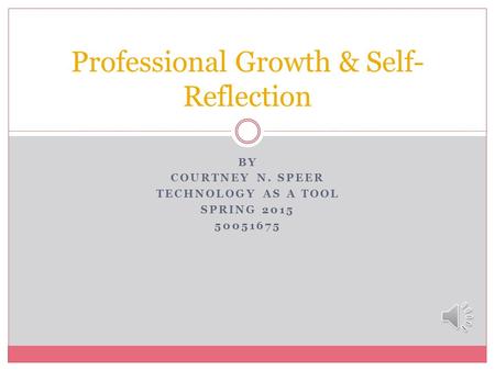 BY COURTNEY N. SPEER TECHNOLOGY AS A TOOL SPRING 2015 50051675 Professional Growth & Self- Reflection.