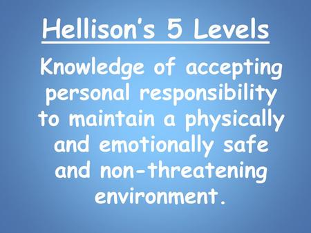Hellison’s 5 Levels Knowledge of accepting personal responsibility to maintain a physically and emotionally safe and non-threatening environment.