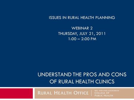 ISSUES IN RURAL HEALTH PLANNING WEBINAR 2 THURSDAY, JULY 21, 2011 1:00 – 2:00 PM UNDERSTAND THE PROS AND CONS OF RURAL HEALTH CLINICS.