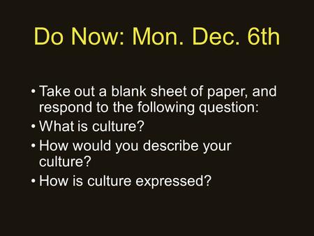 Do Now: Mon. Dec. 6th Take out a blank sheet of paper, and respond to the following question: What is culture? How would you describe your culture? How.