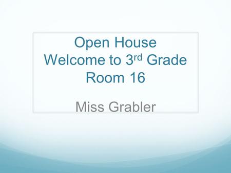 Open House Welcome to 3 rd Grade Room 16 Miss Grabler.