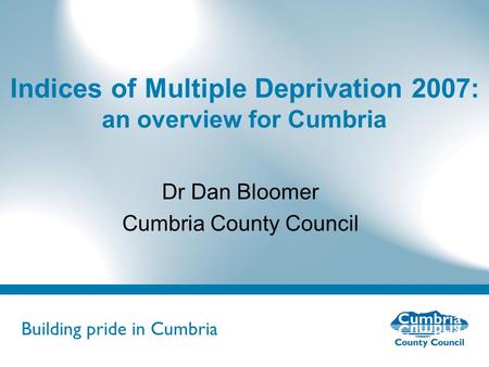 Building pride in Cumbria Do not use fonts other than Arial for your presentations Indices of Multiple Deprivation 2007: an overview for Cumbria Dr Dan.