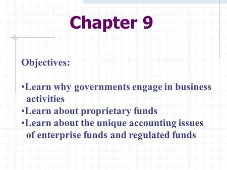 Chapter 9 Objectives: Learn why governments engage in business activities Learn about proprietary funds Learn about the unique accounting issues of enterprise.