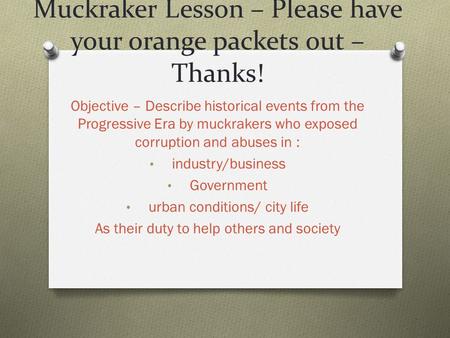 Muckraker Lesson – Please have your orange packets out – Thanks! Objective – Describe historical events from the Progressive Era by muckrakers who exposed.
