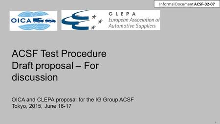1 ACSF Test Procedure Draft proposal – For discussion OICA and CLEPA proposal for the IG Group ACSF Tokyo, 2015, June 16-17 Informal Document ACSF-02-07.