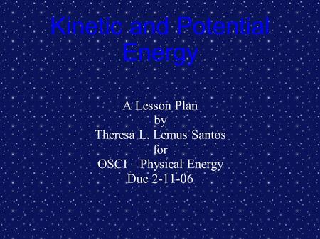 Kinetic and Potential Energy A Lesson Plan by Theresa L. Lemus Santos for OSCI – Physical Energy Due 2-11-06.