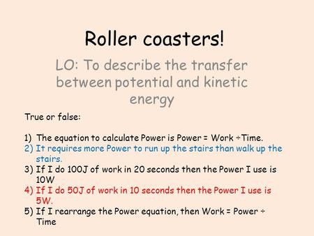 Roller coasters! LO: To describe the transfer between potential and kinetic energy True or false: 1)The equation to calculate Power is Power = Work ÷Time.