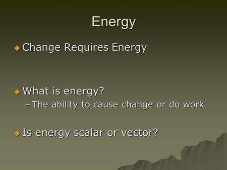 Energy  Change Requires Energy  What is energy? –The ability to cause change or do work  Is energy scalar or vector?
