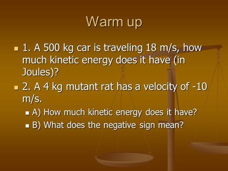 Warm up 1. A 500 kg car is traveling 18 m/s, how much kinetic energy does it have (in Joules)? 1. A 500 kg car is traveling 18 m/s, how much kinetic energy.