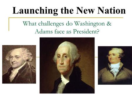 What challenges do Washington & Adams face as President? Launching the New Nation.