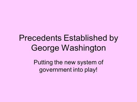 Precedents Established by George Washington Putting the new system of government into play!