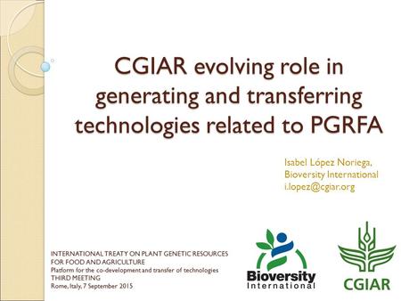 CGIAR evolving role in generating and transferring technologies related to PGRFA Isabel López Noriega, Bioversity International INTERNATIONAL.