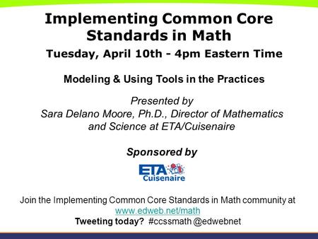 Implementing Common Core Standards in Math Tuesday, April 10th - 4pm Eastern Time Modeling & Using Tools in the Practices Presented by Sara Delano Moore,