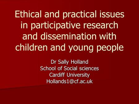 Ethical and practical issues in participative research and dissemination with children and young people Dr Sally Holland School of Social sciences Cardiff.