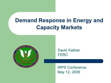 Demand Response in Energy and Capacity Markets David Kathan FERC IRPS Conference May 12, 2006.