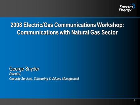 1 2008 Electric/Gas Communications Workshop: Communications with Natural Gas Sector George Snyder Director, Capacity Services, Scheduling & Volume Management.