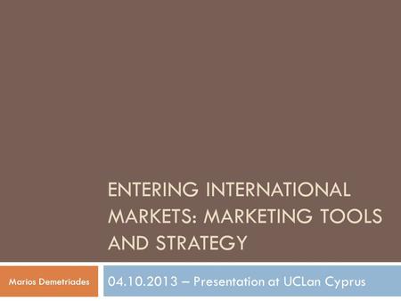 ENTERING INTERNATIONAL MARKETS: MARKETING TOOLS AND STRATEGY 04.10.2013 – Presentation at UCLan Cyprus Marios Demetriades.